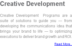 Creative Development Creative Development Programs are a suite of solutions to guide you — from developing the communications idea that brings your brand to life — to optimizing executions to deliver brand growth and ROI. Read More..